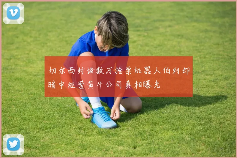 切尔西封堵数万抢票机器人伯利却暗中经营黄牛公司真相曝光