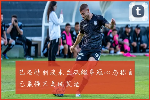 巴洛特利谈米兰双雄争冠心态称自己最强只是玩笑话