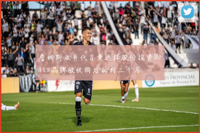詹姆斯放弃代言费选择股份投资Beats品牌被收购后获利三千万