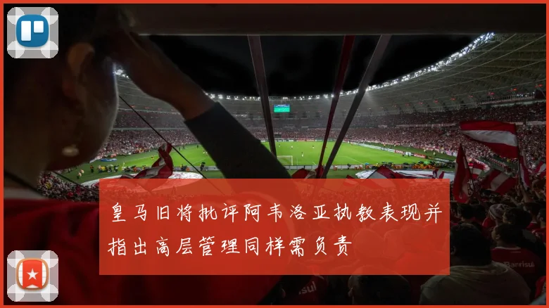 皇马旧将批评阿韦洛亚执教表现并指出高层管理同样需负责