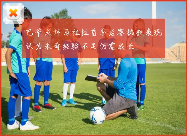 巴爷点评马祖拉首季后赛执教表现认为米奇经验不足仍需成长