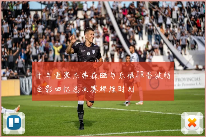 十年重聚杰弗森晒与乐福JR香波特合影回忆总决赛辉煌时刻