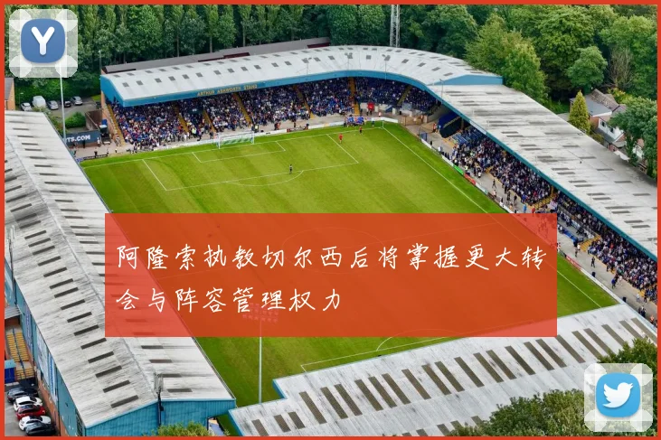 阿隆索执教切尔西后将掌握更大转会与阵容管理权力