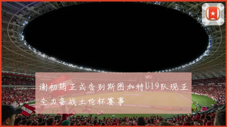 谢初筠正式告别斯图加特U19队现正全力备战土伦杯赛事