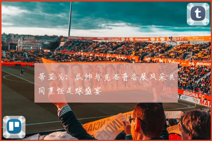 蒂亚戈：瓜帅与克洛普各展风采共同烹饪足球盛宴