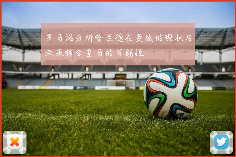 罗马诺分析哈兰德在曼城的现状与未来转会皇马的可能性