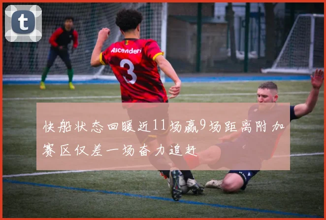 快船状态回暖近11场赢9场距离附加赛区仅差一场奋力追赶