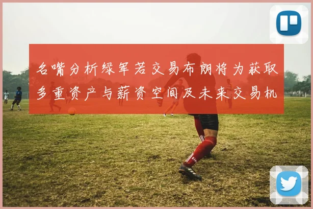 名嘴分析绿军若交易布朗将为获取多重资产与薪资空间及未来交易机会