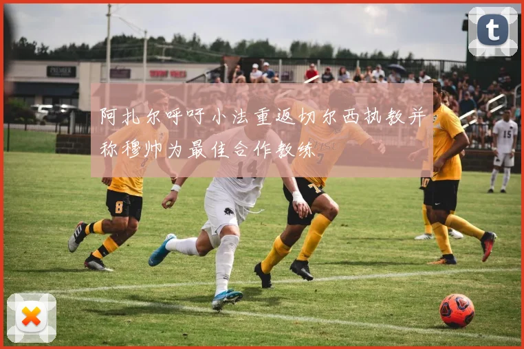 阿扎尔呼吁小法重返切尔西执教并称穆帅为最佳合作教练