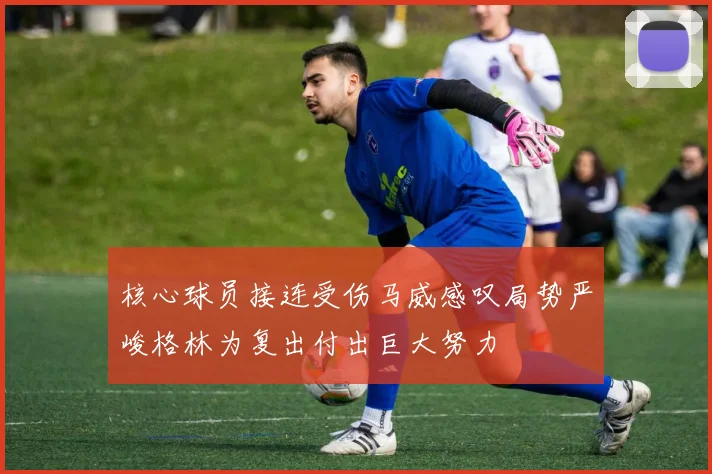 核心球员接连受伤马威感叹局势严峻格林为复出付出巨大努力