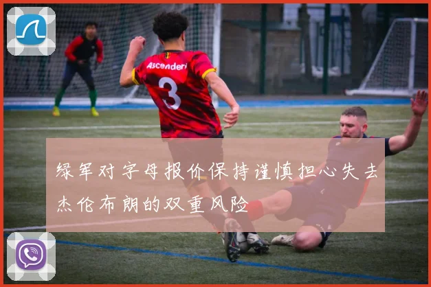 绿军对字母报价保持谨慎担心失去杰伦布朗的双重风险