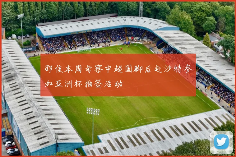 邵佳本周考察中超国脚后赴沙特参加亚洲杯抽签活动