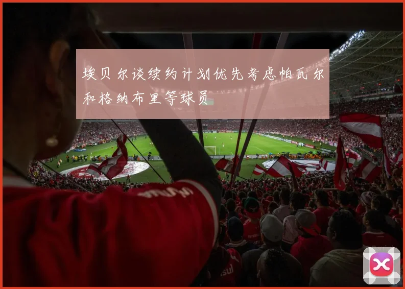 埃贝尔谈续约计划优先考虑帕瓦尔和格纳布里等球员