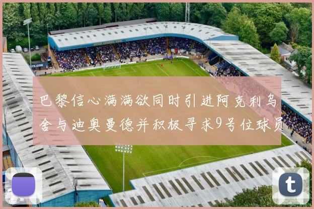 巴黎信心满满欲同时引进阿克利乌舍与迪奥曼德并积极寻求9号位球员