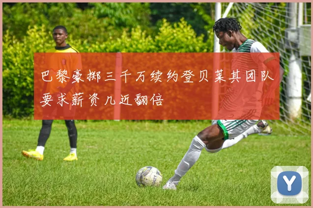 巴黎豪掷三千万续约登贝莱其团队要求薪资几近翻倍