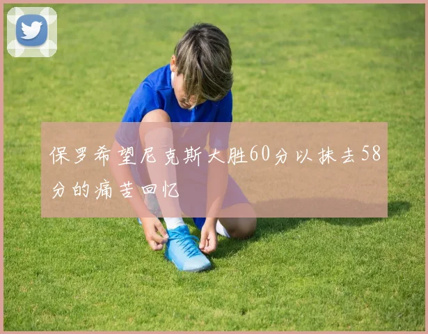保罗希望尼克斯大胜60分以抹去58分的痛苦回忆