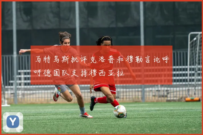 马特乌斯批评克洛普和穆勒言论呼吁德国队支持穆西亚拉