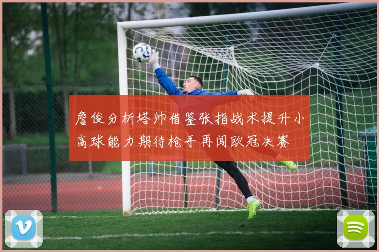 詹俊分析塔帅借鉴张指战术提升小高球能力期待枪手再闯欧冠决赛